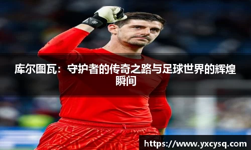 xc体育库尔图瓦：守护者的传奇之路与足球世界的辉煌瞬间