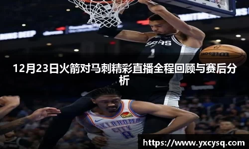 xc体育12月23日火箭对马刺精彩直播全程回顾与赛后分析