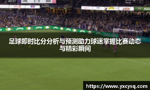 xc体育足球即时比分分析与预测助力球迷掌握比赛动态与精彩瞬间